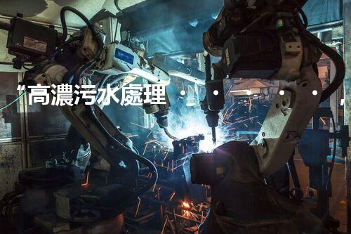 “高濃污水處理，綠色環(huán)保新篇章”